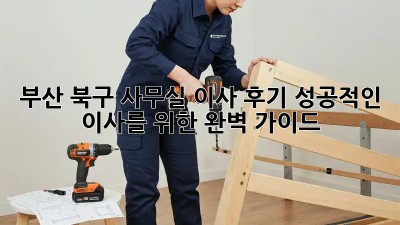 부산 북구 사무실 이사 후기: 성공적인 이사를 위한 완벽 가이드